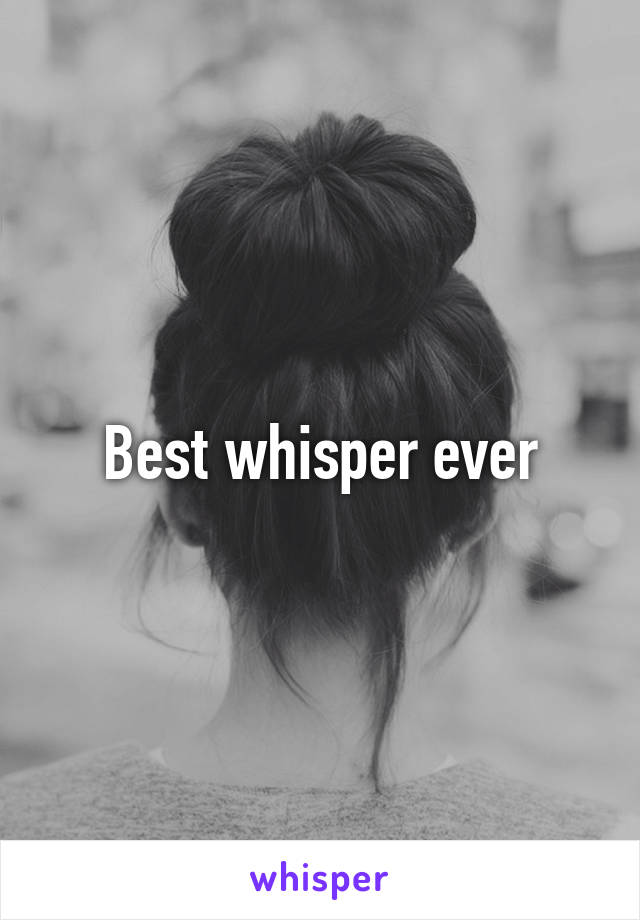 Best whisper ever