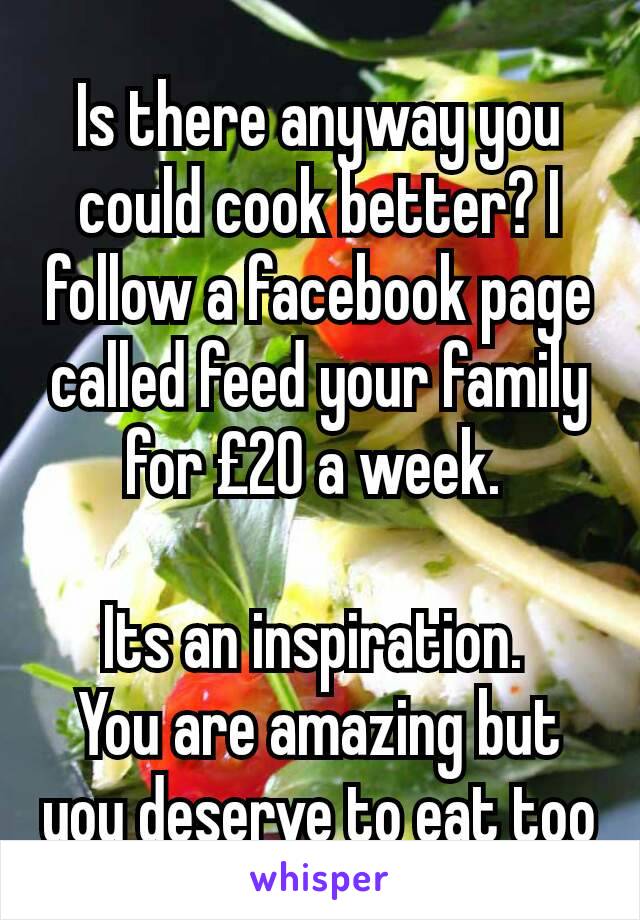 Is there anyway you could cook better? I follow a facebook page called feed your family for £20 a week. 

Its an inspiration. 
You are amazing but you deserve to eat too