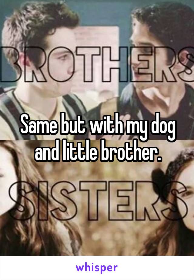 Same but with my dog and little brother.