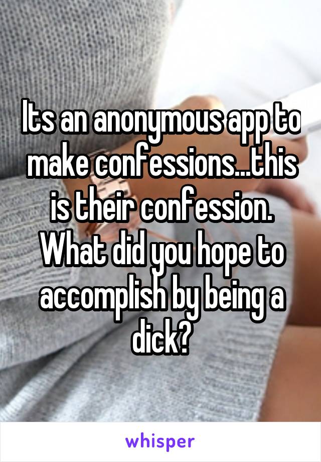 Its an anonymous app to make confessions...this is their confession. What did you hope to accomplish by being a dick?