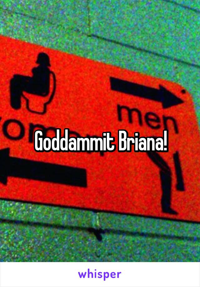 Goddammit Briana!