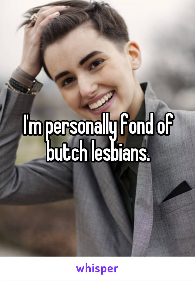 I'm personally fond of butch lesbians.