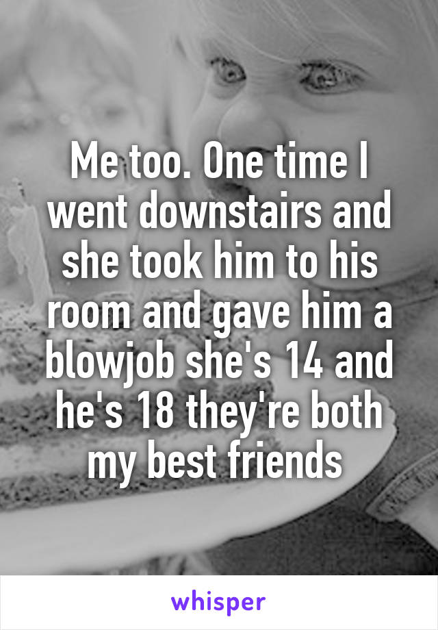Me too. One time I went downstairs and she took him to his room and gave him a blowjob she's 14 and he's 18 they're both my best friends 