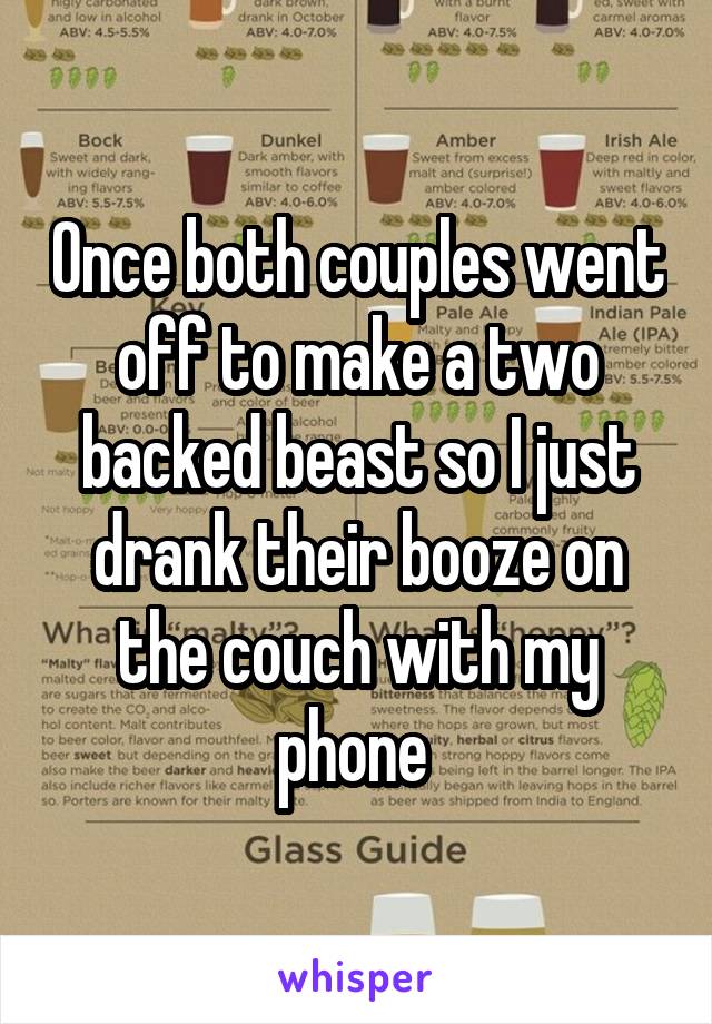 Once both couples went off to make a two backed beast so I just drank their booze on the couch with my phone 