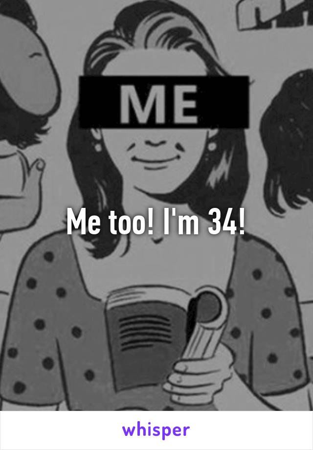 Me too! I'm 34!