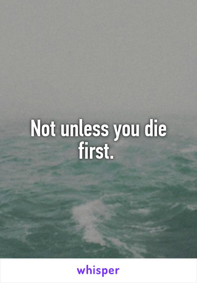 Not unless you die first. 