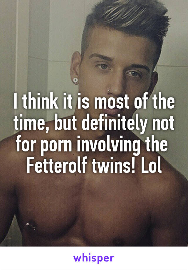 I think it is most of the time, but definitely not for porn involving the  Fetterolf twins! Lol