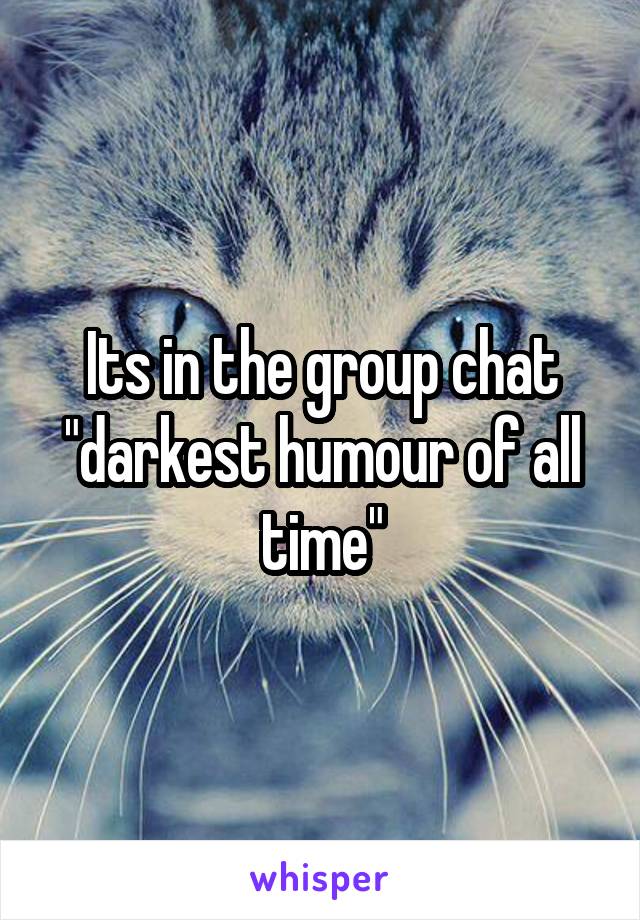 Its in the group chat "darkest humour of all time"