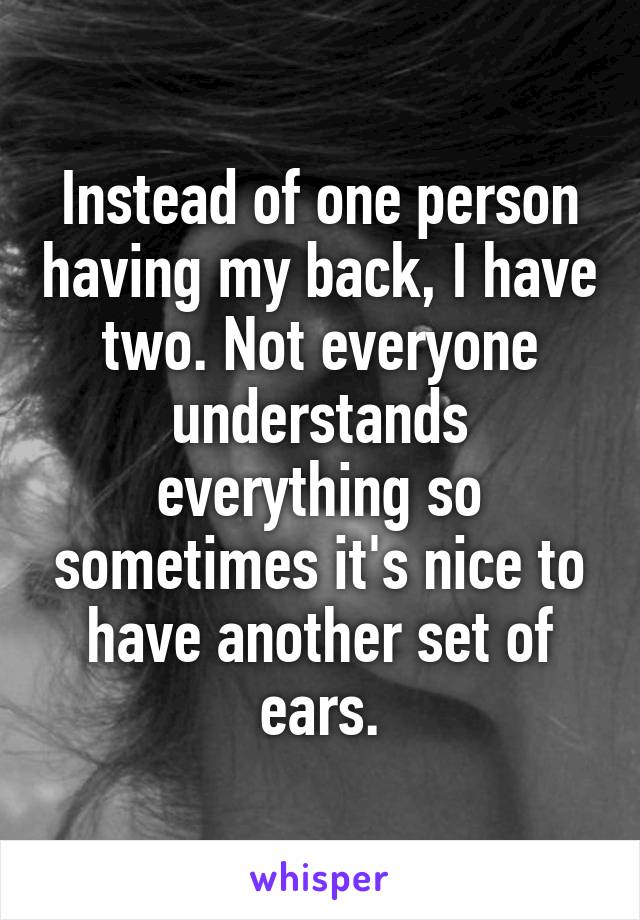 Instead of one person having my back, I have two. Not everyone understands everything so sometimes it's nice to have another set of ears.