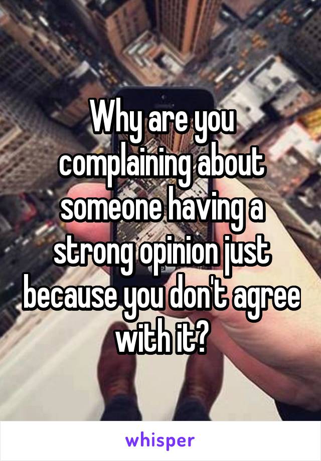 Why are you complaining about someone having a strong opinion just because you don't agree with it?