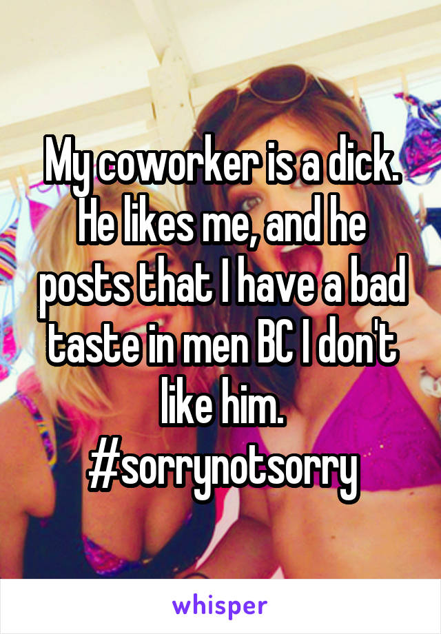 My coworker is a dick. He likes me, and he posts that I have a bad taste in men BC I don't like him. #sorrynotsorry