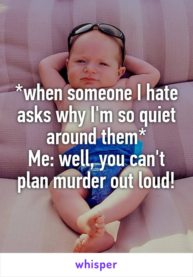 *when someone I hate asks why I'm so quiet around them*
Me: well, you can't plan murder out loud!