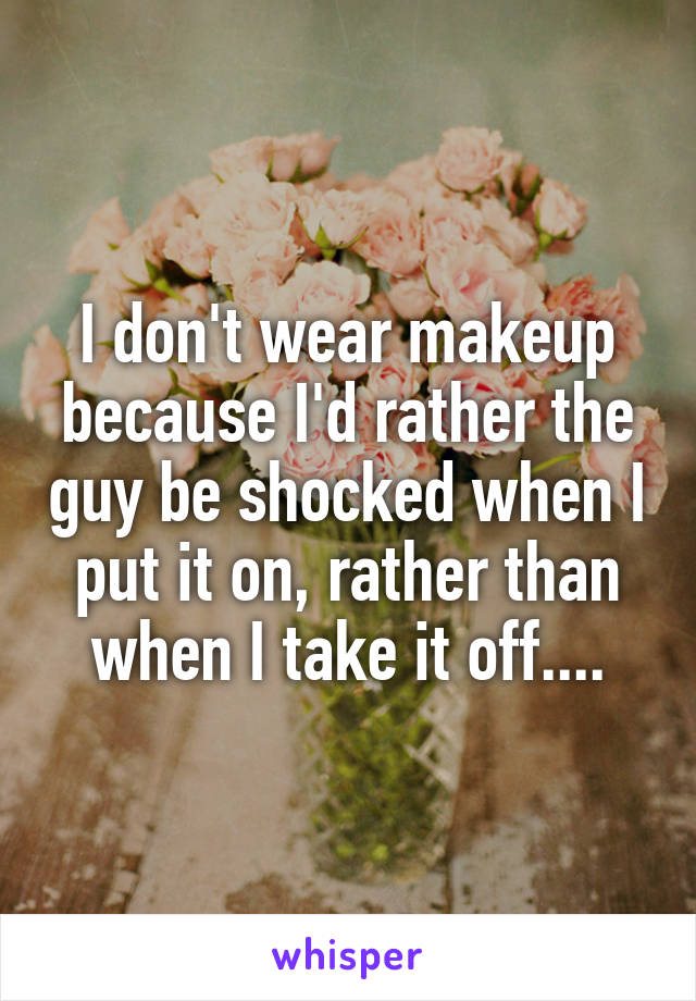 I don't wear makeup because I'd rather the guy be shocked when I put it on, rather than when I take it off....