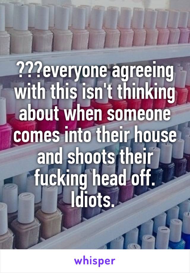 😂😂😂everyone agreeing with this isn't thinking about when someone comes into their house and shoots their fucking head off. Idiots. 