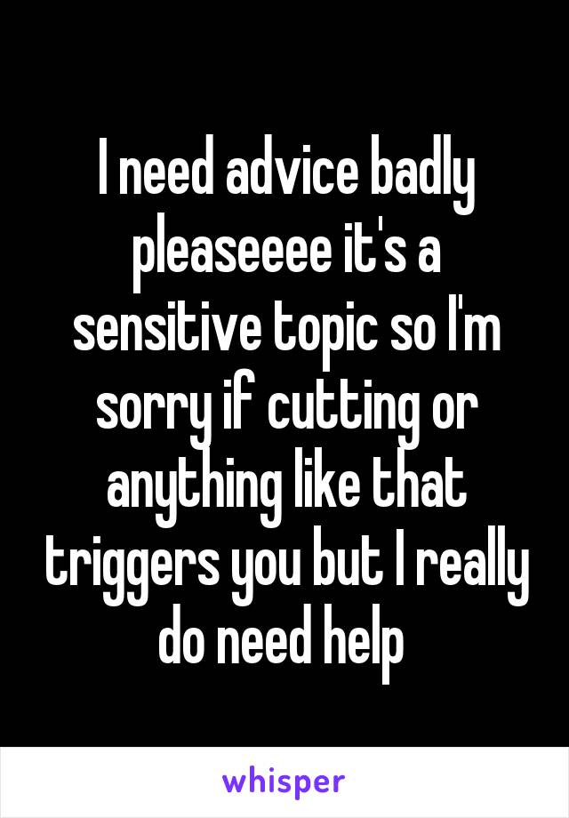 I need advice badly pleaseeee it's a sensitive topic so I'm sorry if cutting or anything like that triggers you but I really do need help 