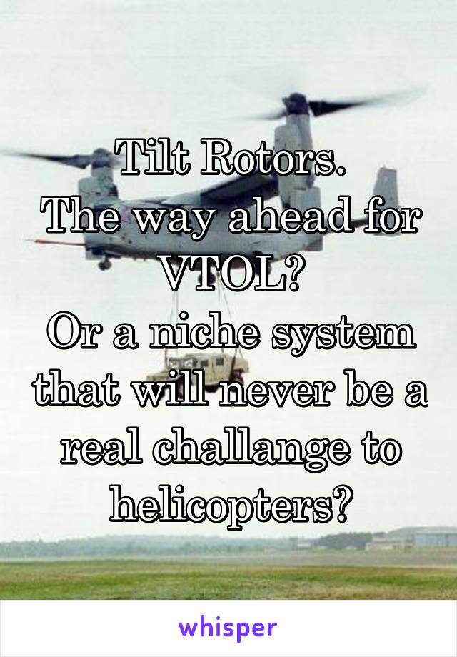Tilt Rotors.
The way ahead for VTOL?
Or a niche system that will never be a real challange to helicopters?