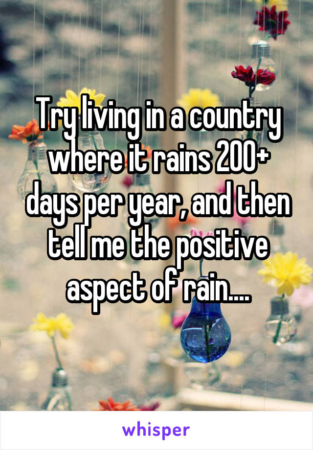 Try living in a country where it rains 200+ days per year, and then tell me the positive aspect of rain....
