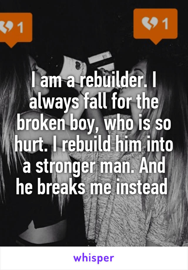 I am a rebuilder. I always fall for the broken boy, who is so hurt. I rebuild him into a stronger man. And he breaks me instead 
