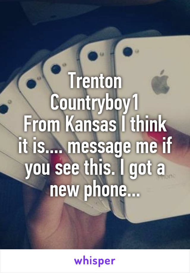 Trenton
Countryboy1
From Kansas I think it is.... message me if you see this. I got a new phone...