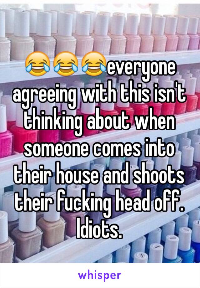 😂😂😂everyone agreeing with this isn't thinking about when someone comes into their house and shoots their fucking head off. Idiots. 