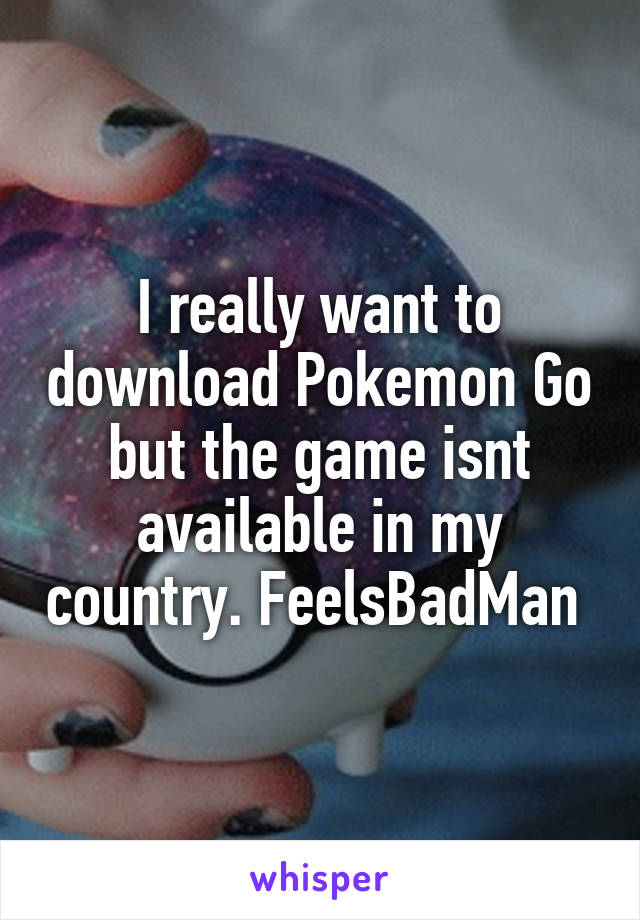 I really want to download Pokemon Go but the game isnt available in my country. FeelsBadMan 