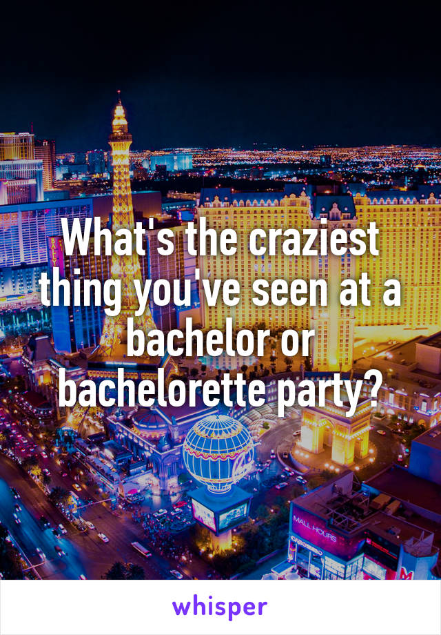 What's the craziest thing you've seen at a bachelor or bachelorette party?
