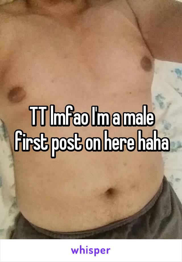 TT lmfao I'm a male first post on here haha