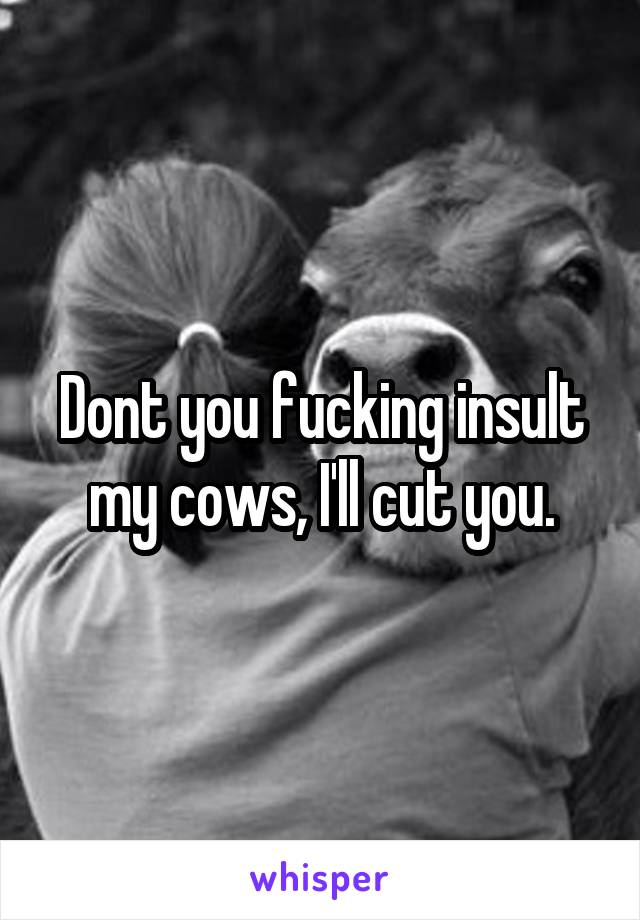 Dont you fucking insult my cows, I'll cut you.