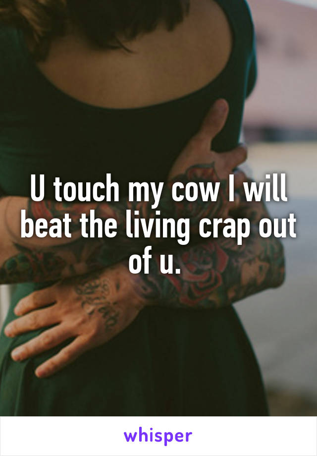 U touch my cow I will beat the living crap out of u. 