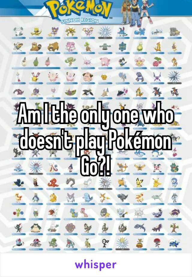 Am I the only one who doesn't play Pokémon Go?!