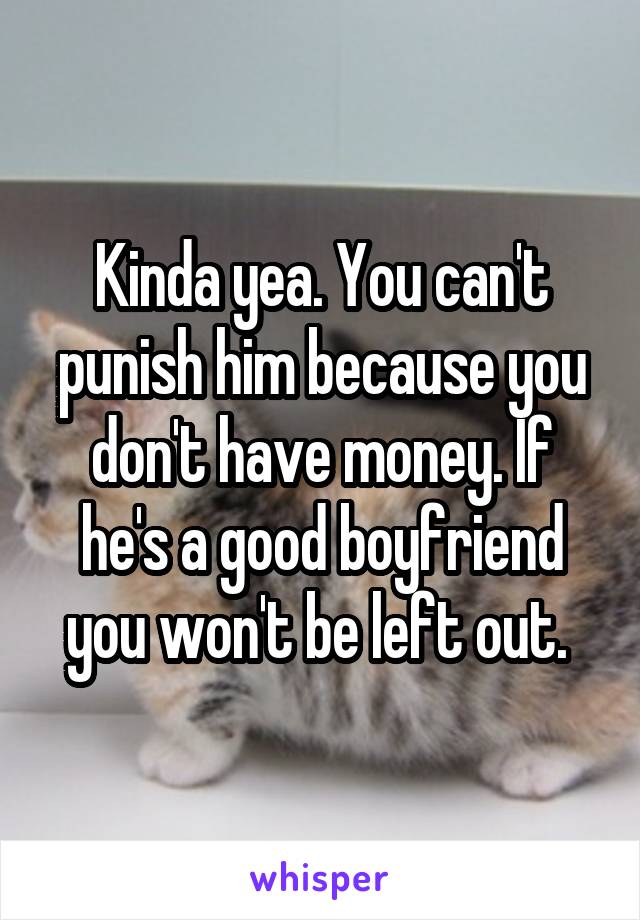 Kinda yea. You can't punish him because you don't have money. If he's a good boyfriend you won't be left out. 