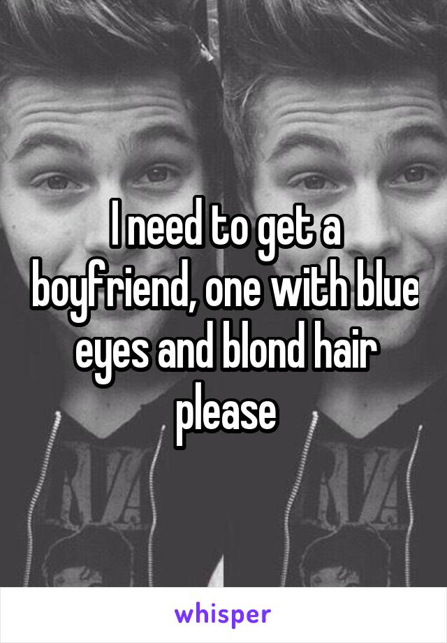 I need to get a boyfriend, one with blue eyes and blond hair please