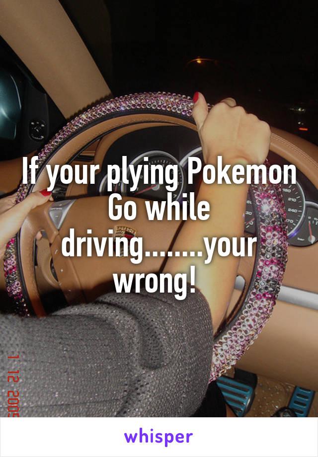 If your plying Pokemon Go while driving........your wrong! 