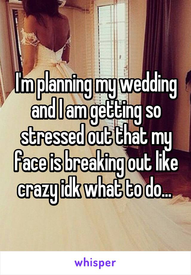 I'm planning my wedding and I am getting so stressed out that my face is breaking out like crazy idk what to do... 