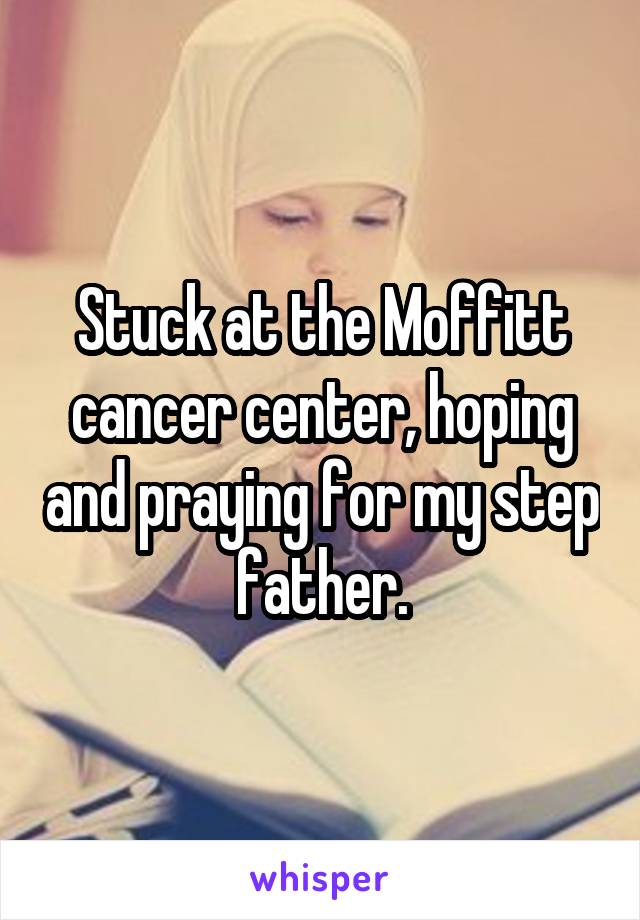 Stuck at the Moffitt cancer center, hoping and praying for my step father.