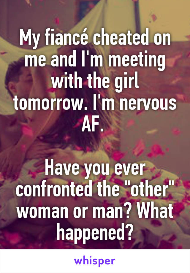 My fiancé cheated on me and I'm meeting with the girl tomorrow. I'm nervous AF. 

Have you ever confronted the "other" woman or man? What happened?