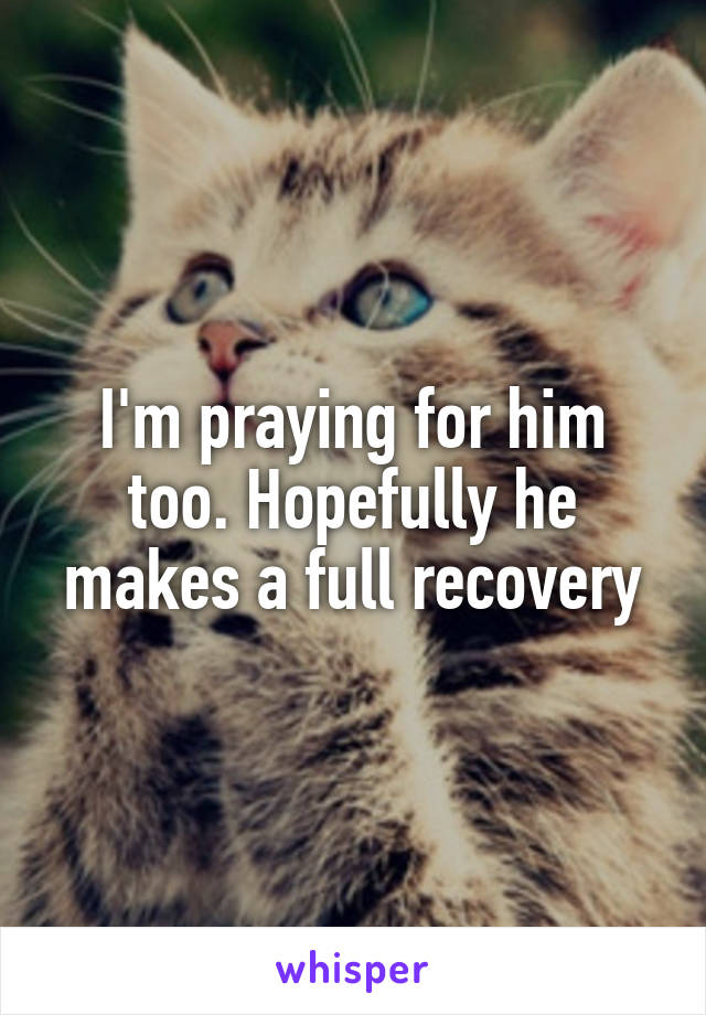 I'm praying for him too. Hopefully he makes a full recovery