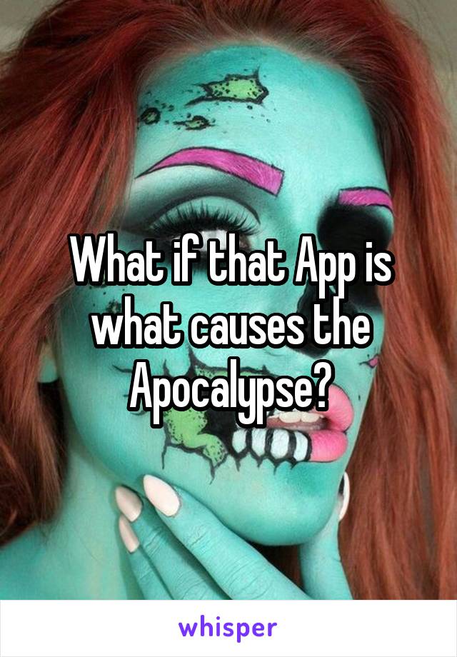 What if that App is what causes the Apocalypse?