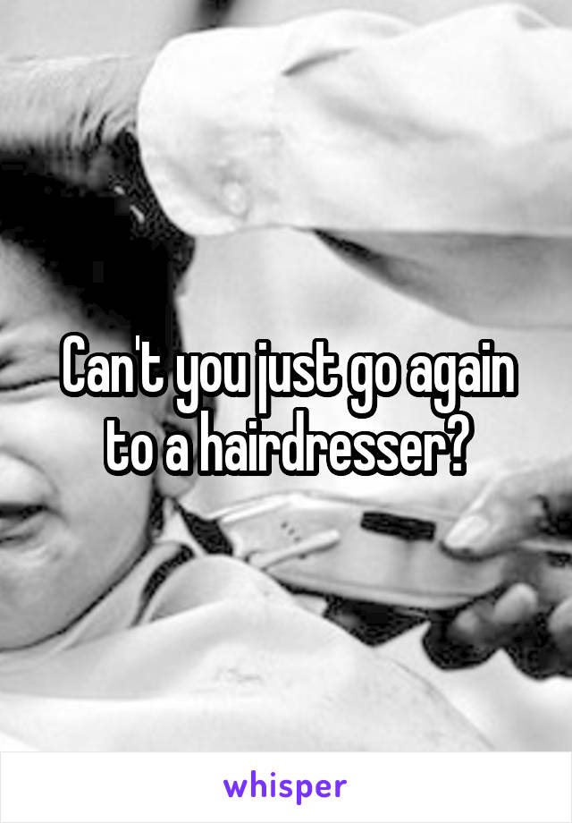 Can't you just go again to a hairdresser?