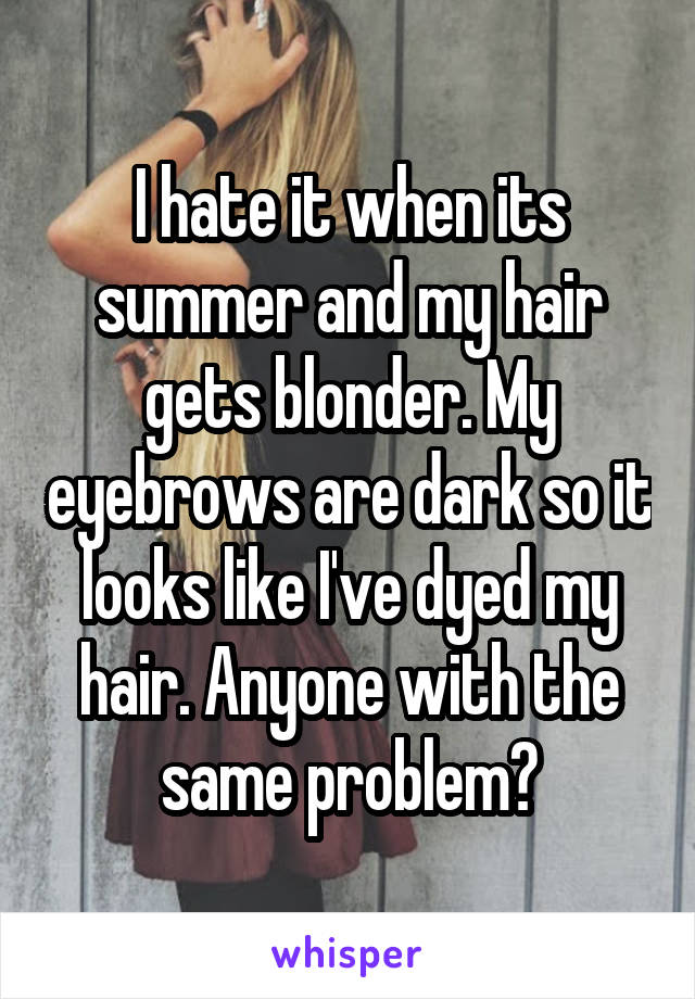 I hate it when its summer and my hair gets blonder. My eyebrows are dark so it looks like I've dyed my hair. Anyone with the same problem?