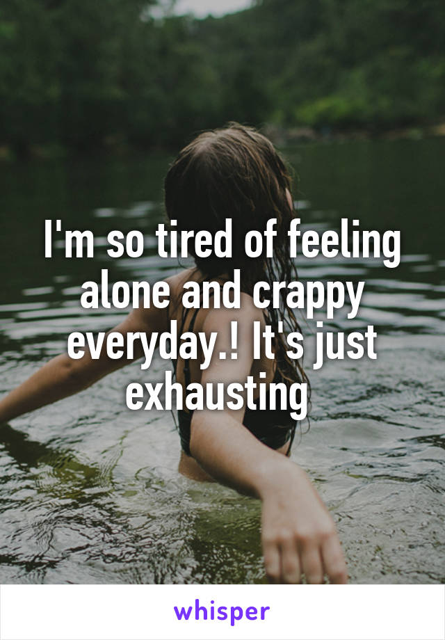 I'm so tired of feeling alone and crappy everyday.! It's just exhausting 