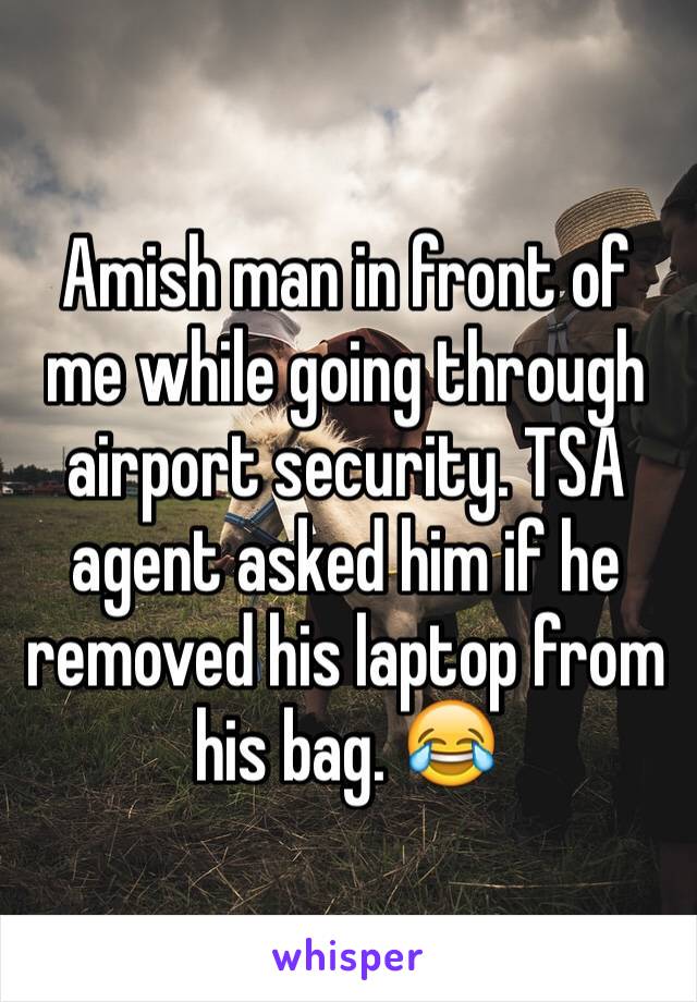 Amish man in front of me while going through airport security. TSA agent asked him if he removed his laptop from his bag. 😂