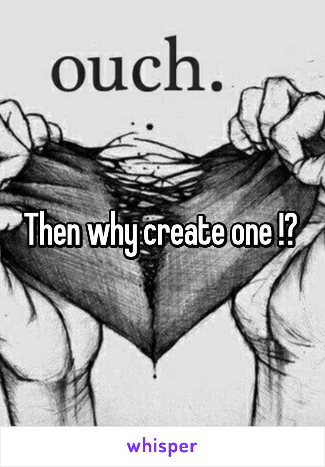 Then why create one !? 