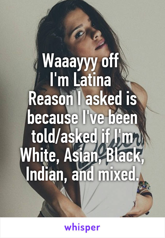 Waaayyy off 
I'm Latina 
Reason I asked is because I've been told/asked if I'm White, Asian, Black, Indian, and mixed.