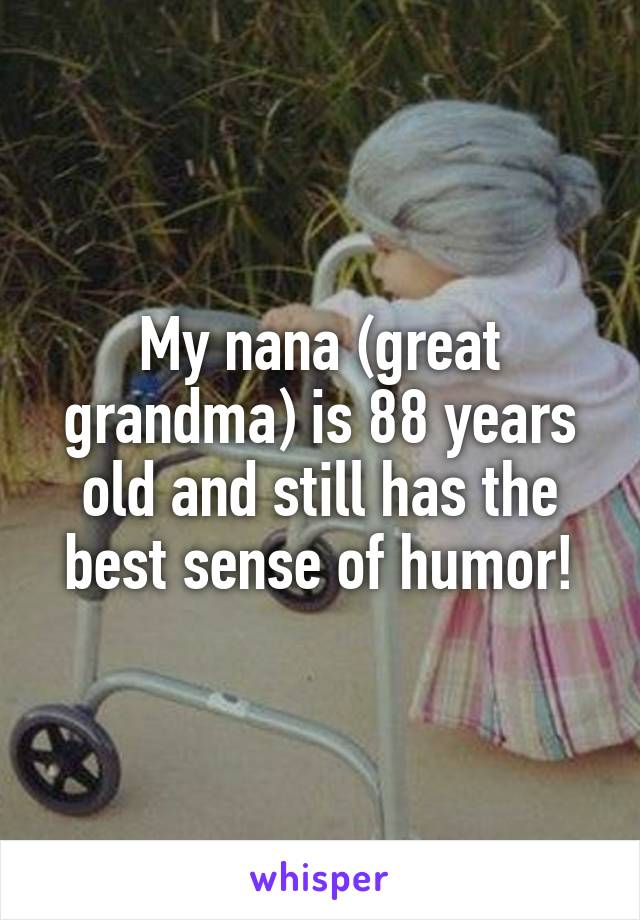 My nana (great grandma) is 88 years old and still has the best sense of humor!