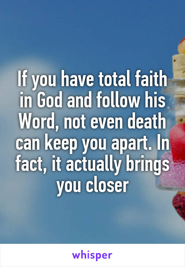 If you have total faith in God and follow his Word, not even death can keep you apart. In fact, it actually brings you closer