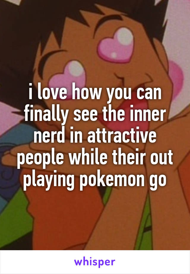 i love how you can finally see the inner nerd in attractive people while their out playing pokemon go
