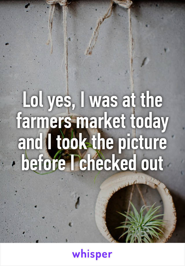Lol yes, I was at the farmers market today and I took the picture before I checked out