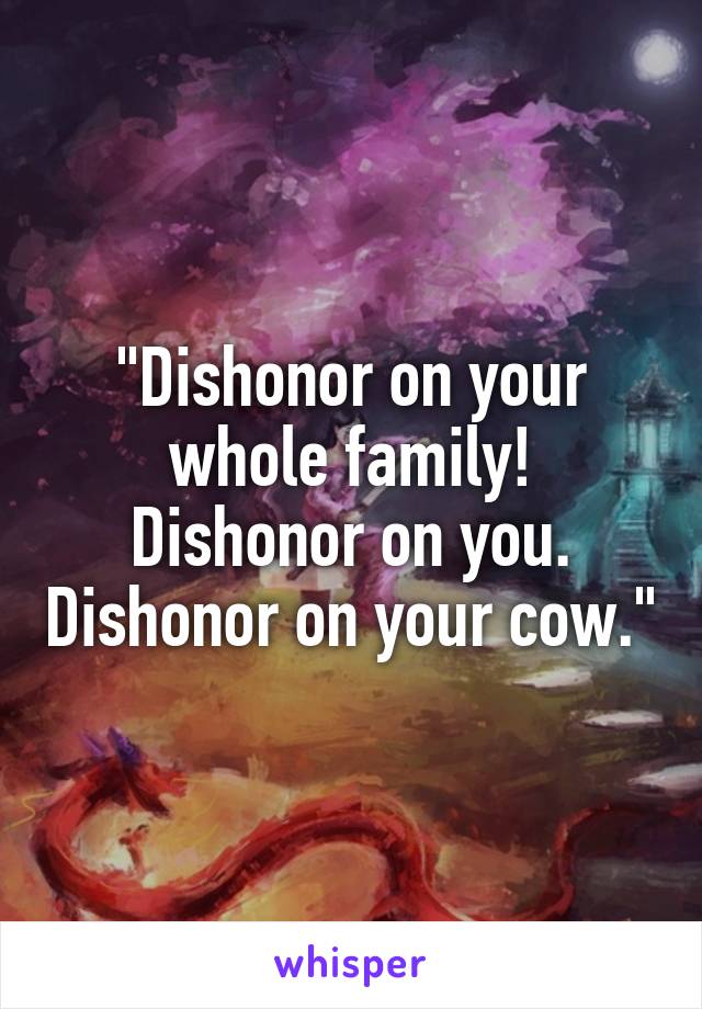 "Dishonor on your whole family! Dishonor on you. Dishonor on your cow."