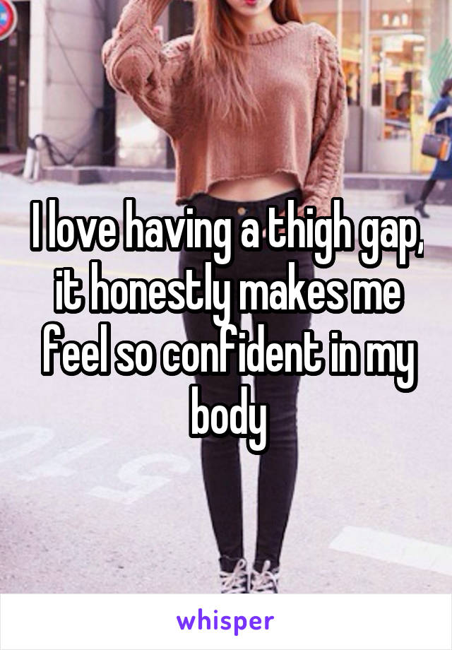 I love having a thigh gap, it honestly makes me feel so confident in my body